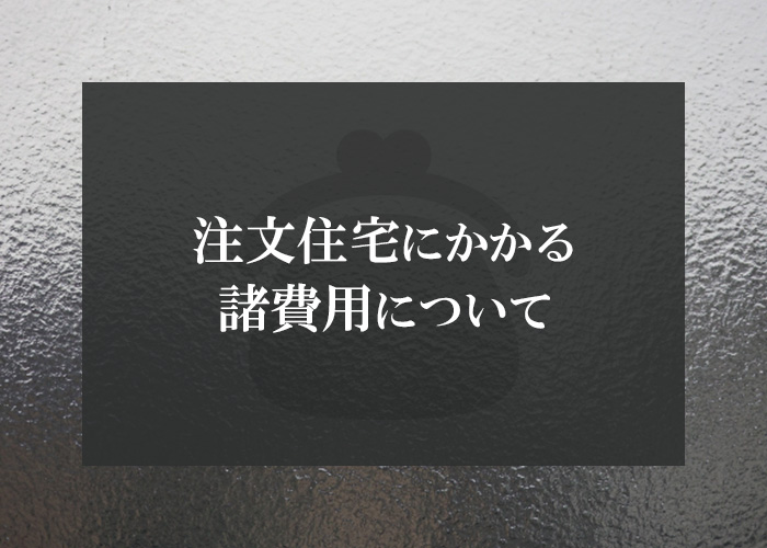 注文住宅にかかる諸費用について詳しく解説します！