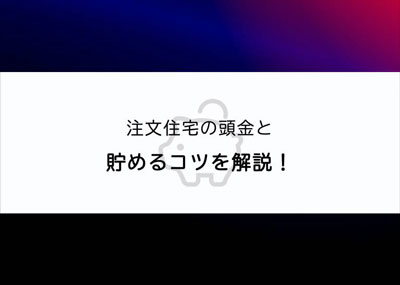 注文住宅の頭金はどれくらい必要？貯めるコツも解説します！