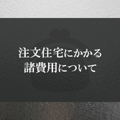 注文住宅にかかる諸費用について詳しく解説します！